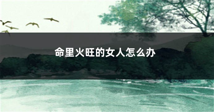 命里火旺的女人怎么办