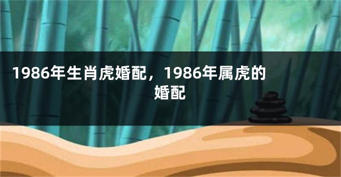 1986年生肖虎婚配，1986年属虎的婚配