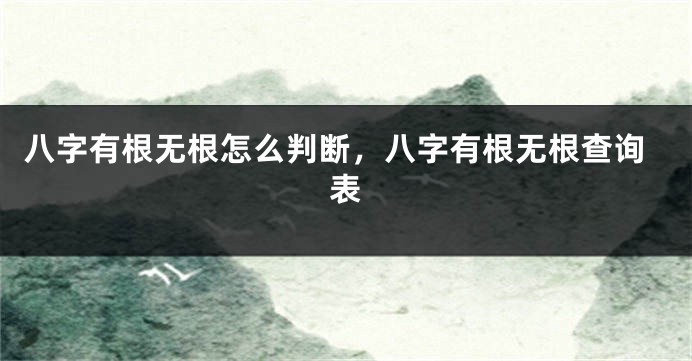八字有根无根怎么判断，八字有根无根查询表
