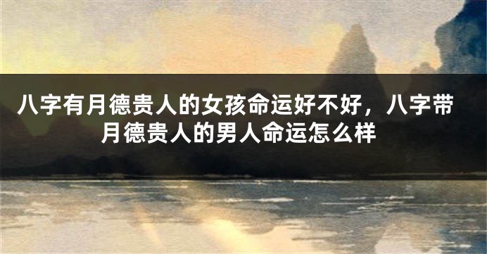 八字有月德贵人的女孩命运好不好，八字带月德贵人的男人命运怎么样