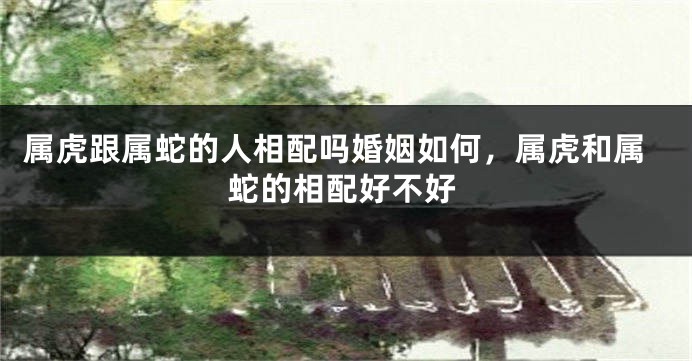 属虎跟属蛇的人相配吗婚姻如何，属虎和属蛇的相配好不好