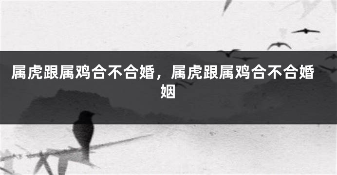 属虎跟属鸡合不合婚，属虎跟属鸡合不合婚姻