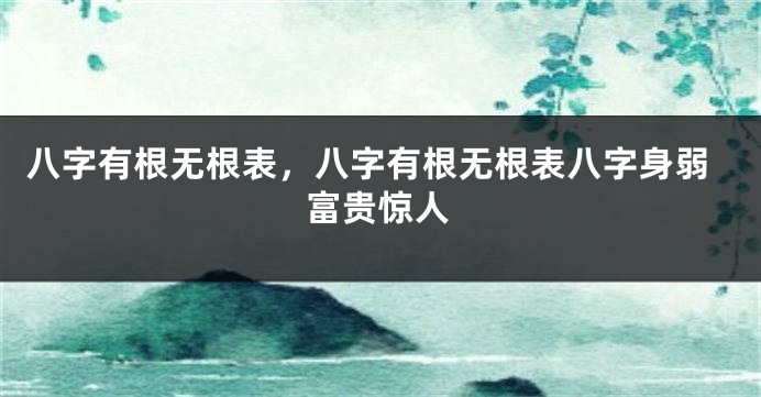 八字有根无根表，八字有根无根表八字身弱富贵惊人