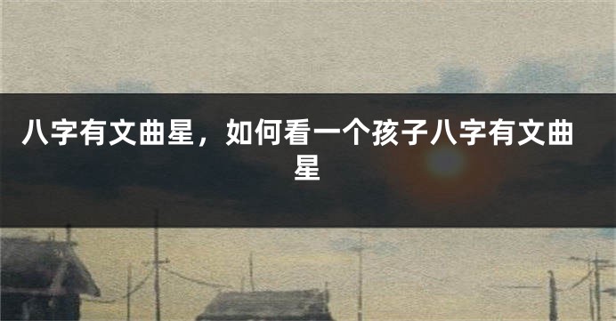 八字有文曲星，如何看一个孩子八字有文曲星