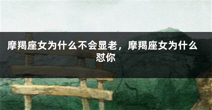 摩羯座女为什么不会显老，摩羯座女为什么怼你