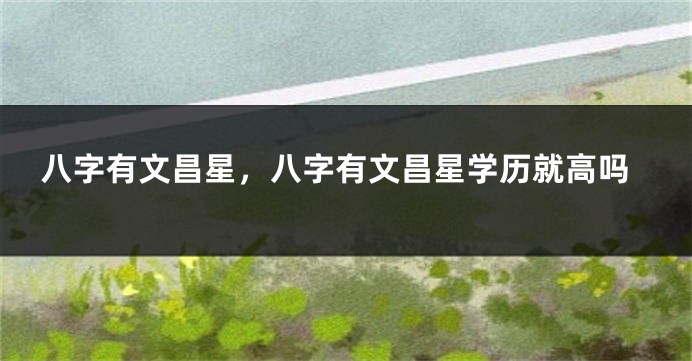 八字有文昌星，八字有文昌星学历就高吗