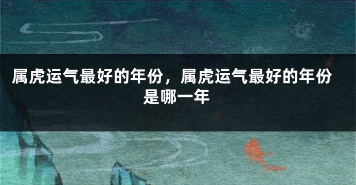 属虎运气最好的年份，属虎运气最好的年份是哪一年