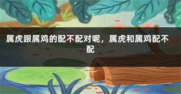 属虎跟属鸡的配不配对呢，属虎和属鸡配不配