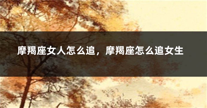 摩羯座女人怎么追，摩羯座怎么追女生