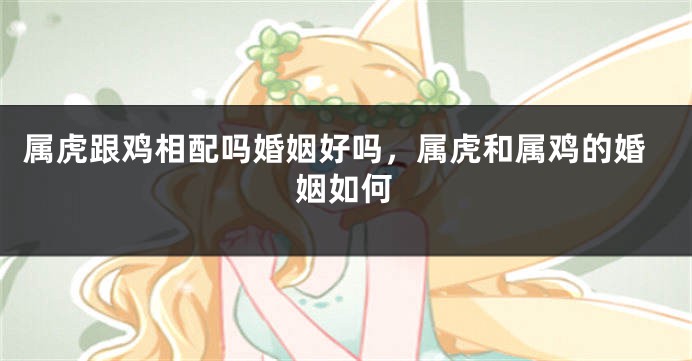 属虎跟鸡相配吗婚姻好吗，属虎和属鸡的婚姻如何