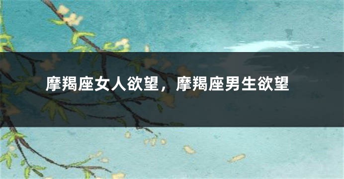 摩羯座女人欲望，摩羯座男生欲望