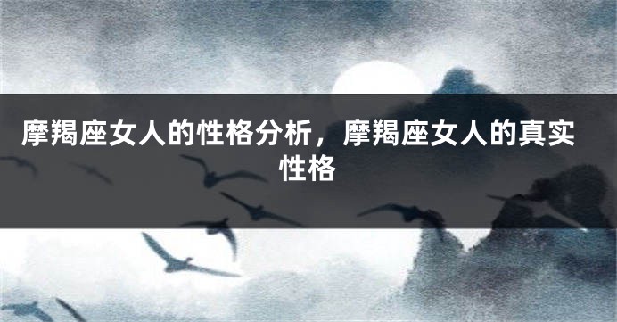 摩羯座女人的性格分析，摩羯座女人的真实性格