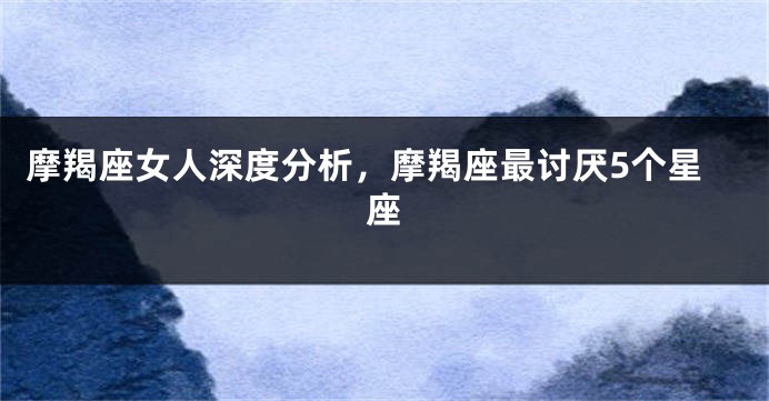 摩羯座女人深度分析，摩羯座最讨厌5个星座
