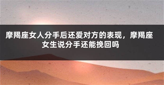 摩羯座女人分手后还爱对方的表现，摩羯座女生说分手还能挽回吗