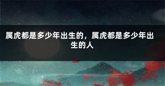 属虎都是多少年出生的，属虎都是多少年出生的人