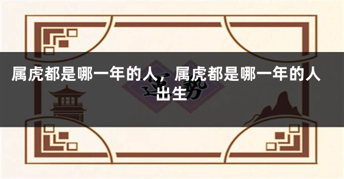 属虎都是哪一年的人，属虎都是哪一年的人出生