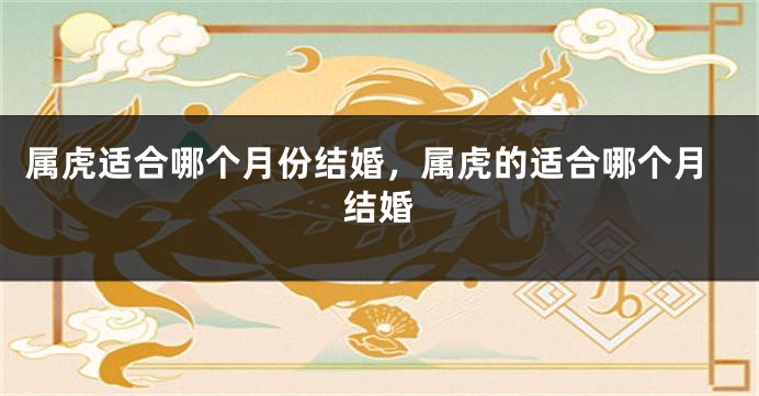 属虎适合哪个月份结婚，属虎的适合哪个月结婚