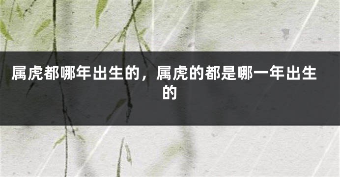 属虎都哪年出生的，属虎的都是哪一年出生的
