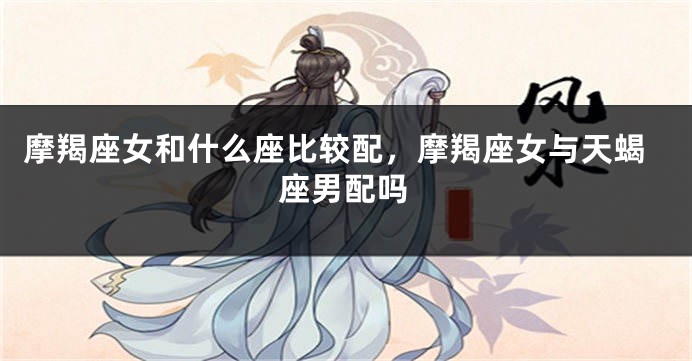 摩羯座女和什么座比较配，摩羯座女与天蝎座男配吗