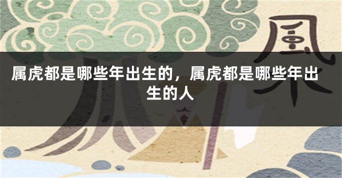 属虎都是哪些年出生的，属虎都是哪些年出生的人