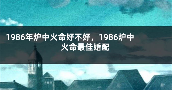 1986年炉中火命好不好，1986炉中火命最佳婚配