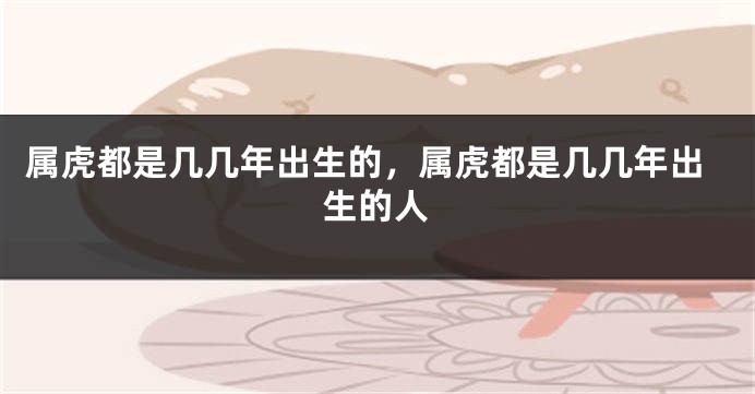 属虎都是几几年出生的，属虎都是几几年出生的人