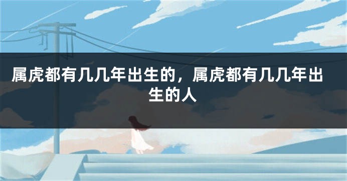 属虎都有几几年出生的，属虎都有几几年出生的人