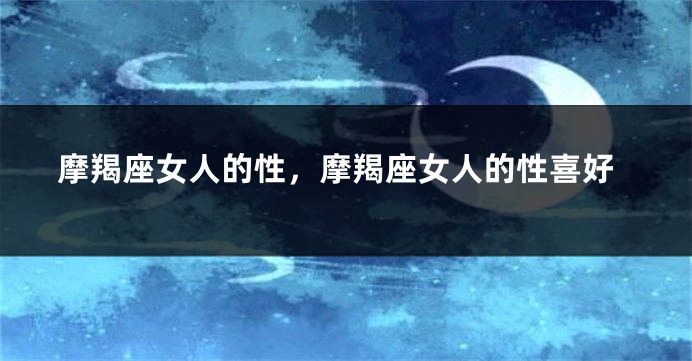 摩羯座女人的性，摩羯座女人的性喜好