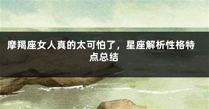 摩羯座女人真的太可怕了，星座解析性格特点总结