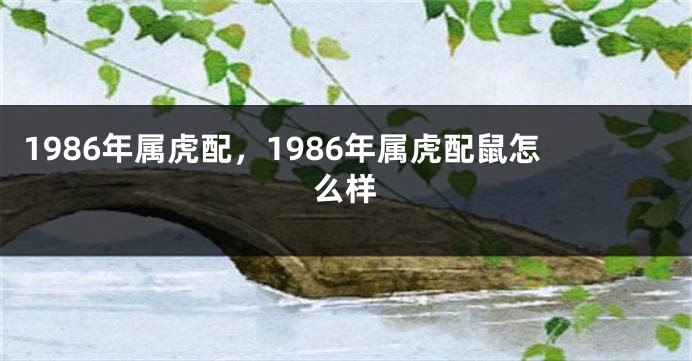 1986年属虎配，1986年属虎配鼠怎么样