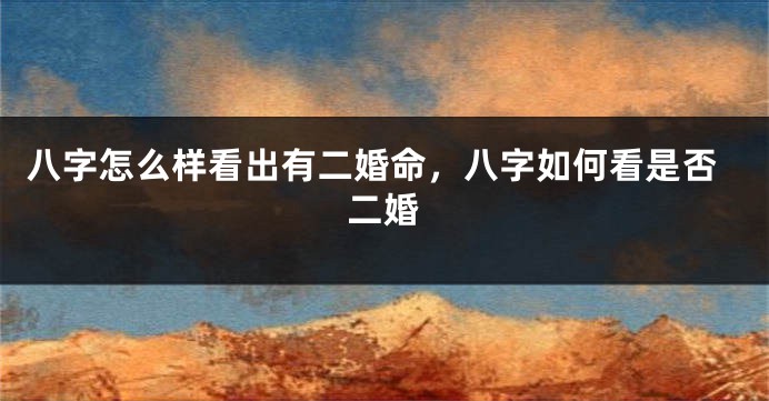 八字怎么样看出有二婚命，八字如何看是否二婚