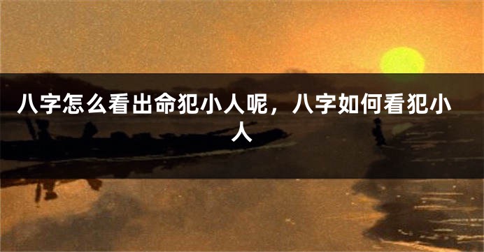 八字怎么看出命犯小人呢，八字如何看犯小人