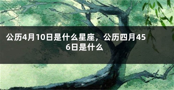 公历4月10日是什么星座，公历四月456日是什么