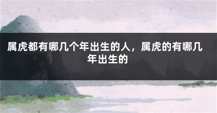属虎都有哪几个年出生的人，属虎的有哪几年出生的