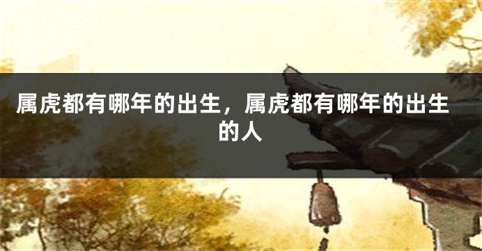属虎都有哪年的出生，属虎都有哪年的出生的人