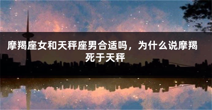 摩羯座女和天秤座男合适吗，为什么说摩羯死于天秤