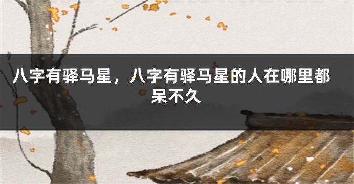 八字有驿马星，八字有驿马星的人在哪里都呆不久