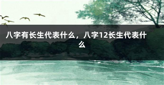 八字有长生代表什么，八字12长生代表什么