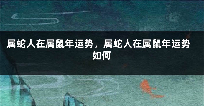 属蛇人在属鼠年运势，属蛇人在属鼠年运势如何