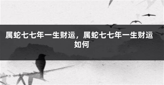 属蛇七七年一生财运，属蛇七七年一生财运如何