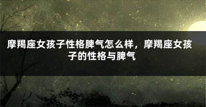 摩羯座女孩子性格脾气怎么样，摩羯座女孩子的性格与脾气