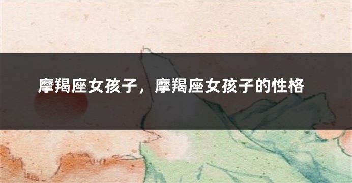 摩羯座女孩子，摩羯座女孩子的性格