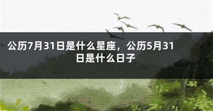 公历7月31日是什么星座，公历5月31日是什么日子