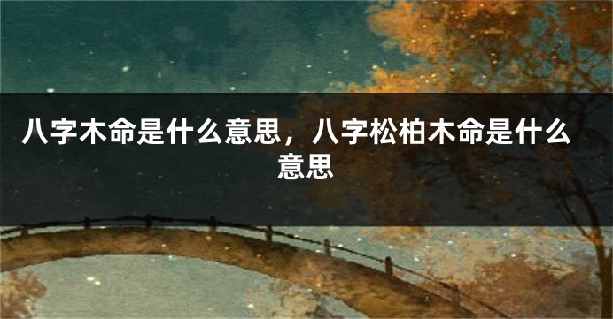 八字木命是什么意思，八字松柏木命是什么意思