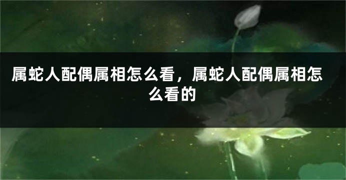 属蛇人配偶属相怎么看，属蛇人配偶属相怎么看的