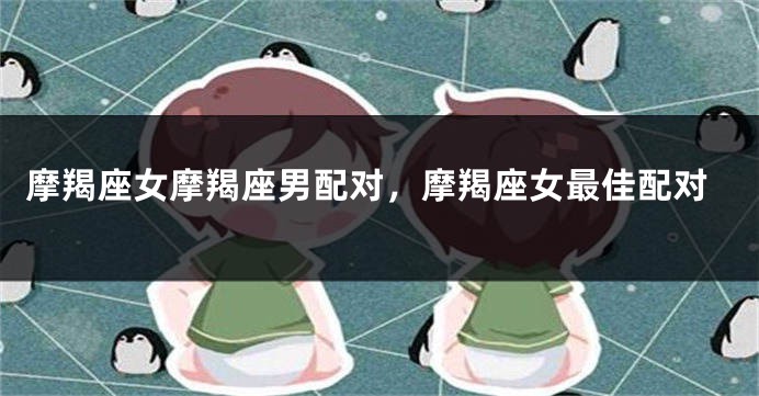 摩羯座女摩羯座男配对，摩羯座女最佳配对