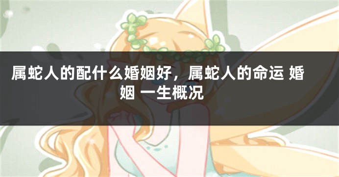 属蛇人的配什么婚姻好，属蛇人的命运 婚姻 一生概况
