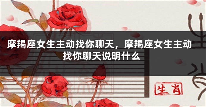 摩羯座女生主动找你聊天，摩羯座女生主动找你聊天说明什么