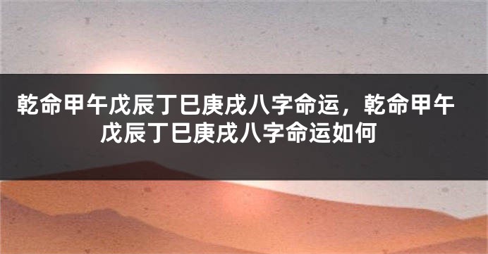 乾命甲午戊辰丁巳庚戌八字命运，乾命甲午戊辰丁巳庚戌八字命运如何
