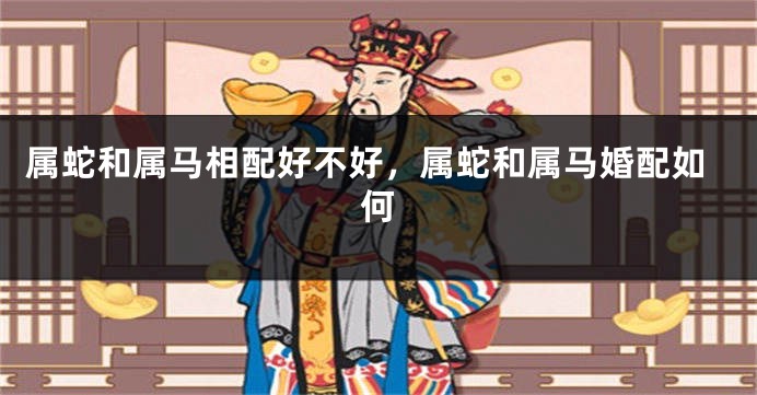 属蛇和属马相配好不好，属蛇和属马婚配如何